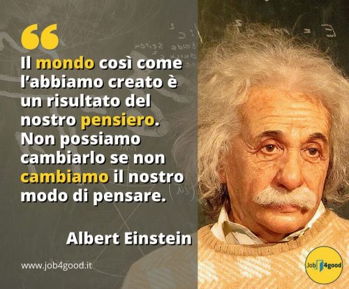 Il mondo così come l’abbiamo creato è un risultato del nostro pensiero. Non possiamo cambiarlo se non cambiamo il nostro modo di pensare. ~ Albert Einstein