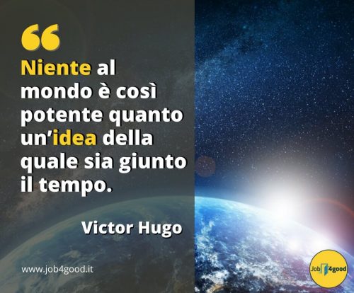 Niente al mondo è così potente quanto un’idea della quale sia giunto il tempo. ~ Victor Hugo