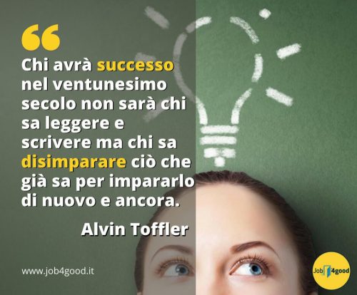 Chi avrà successo nel ventunesimo secolo non sarà chi sa leggere e scrivere ma chi sa disimparare ciò che già sa per impararlo di nuovo e ancora. - Alvin Toffler