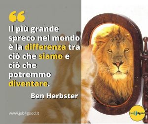 Il più grande spreco nel mondo è la differenza tra ciò che siamo e ciò che potremmo diventare. ~ Ben Herbster