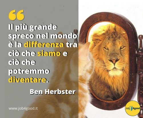 Il più grande spreco nel mondo è la differenza tra ciò che siamo e ciò che potremmo diventare. ~ Ben Herbster