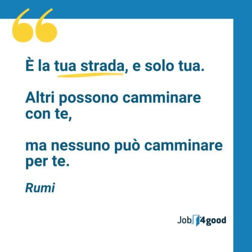 È la tua strada, e solo tua.

Altri possono camminare con te, 

ma nessuno può camminare per te.

Rumi