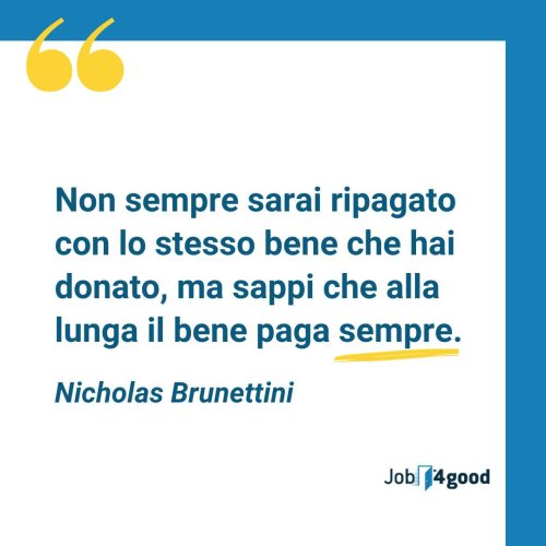 Non sempre sarai ripagato con lo stesso bene che hai donato, ma sappi che alla lunga il bene paga sempre - Nicholas Brunettini