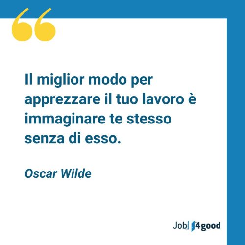 Il miglior modo per apprezzare il tuo lavoro è immaginare te stesso senza di esso. - Oscar Wilde