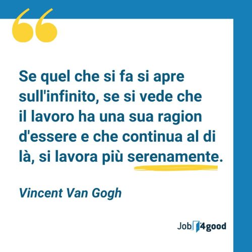 Se quel che si fa si apre sull'infinito, se si vede che il lavoro ha una sua ragion d'essere e che continua al di là, si lavora più serenamente. - Vincent Van Gogh